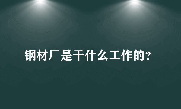 钢材厂是干什么工作的？