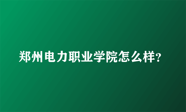 郑州电力职业学院怎么样？