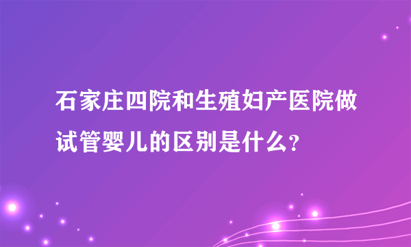 石家庄四院和生殖妇产医院做试管婴儿的区别是什么？