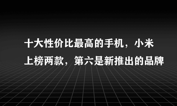 十大性价比最高的手机，小米上榜两款，第六是新推出的品牌