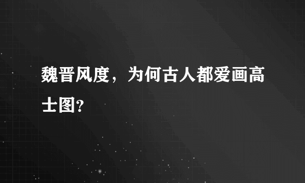 魏晋风度，为何古人都爱画高士图？