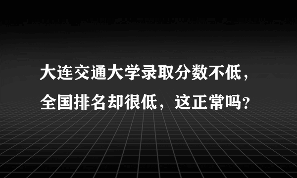 大连交通大学录取分数不低，全国排名却很低，这正常吗？