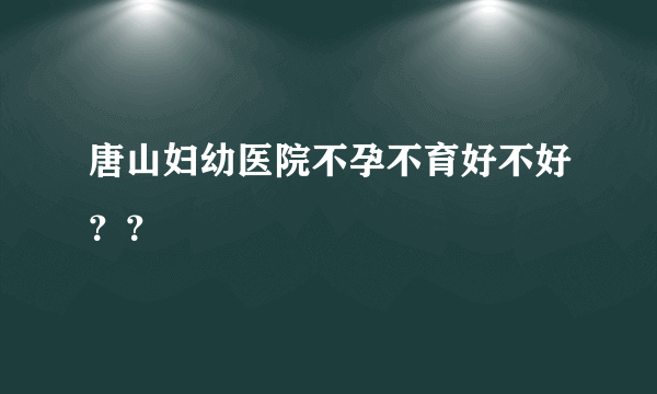 唐山妇幼医院不孕不育好不好？？