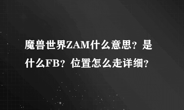 魔兽世界ZAM什么意思？是什么FB？位置怎么走详细？