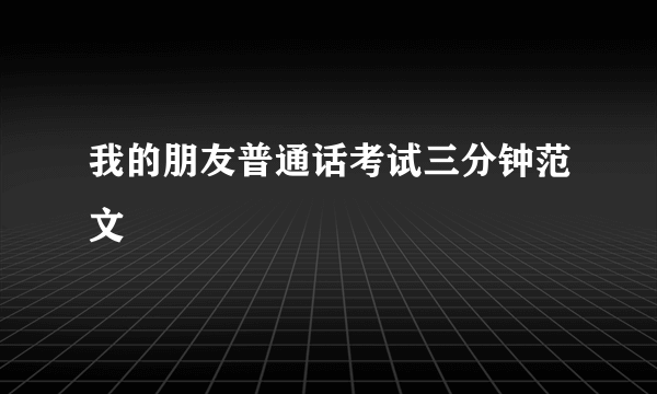 我的朋友普通话考试三分钟范文