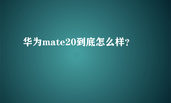 华为mate20到底怎么样？