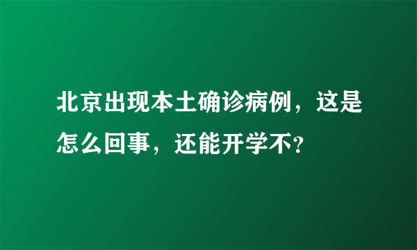 北京出现本土确诊病例，这是怎么回事，还能开学不？