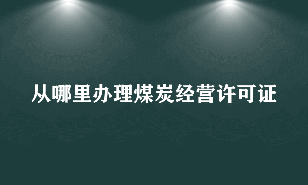 从哪里办理煤炭经营许可证