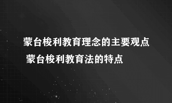 蒙台梭利教育理念的主要观点 蒙台梭利教育法的特点