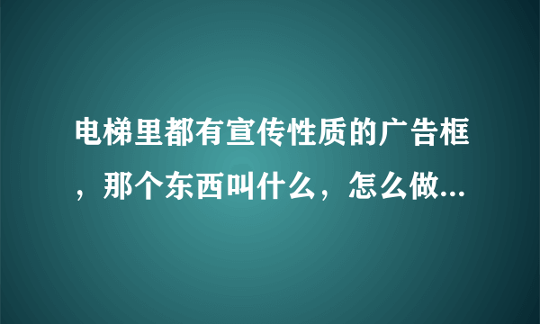 电梯里都有宣传性质的广告框，那个东西叫什么，怎么做的，大概多少钱，想换成自己选的图片可以嘛