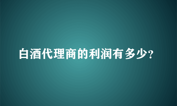 白酒代理商的利润有多少？