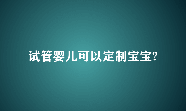 试管婴儿可以定制宝宝?