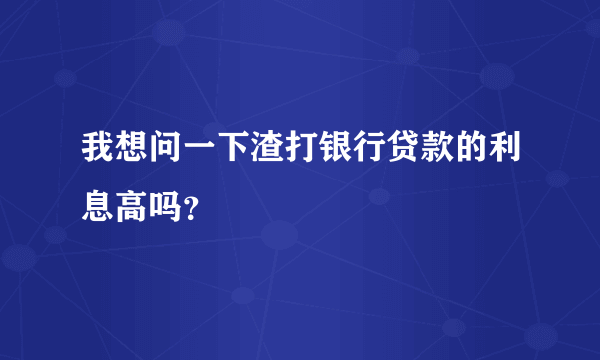 我想问一下渣打银行贷款的利息高吗？