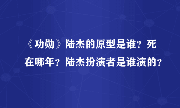 《功勋》陆杰的原型是谁？死在哪年？陆杰扮演者是谁演的？