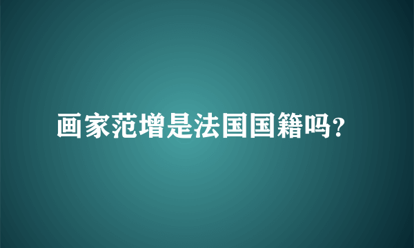 画家范增是法国国籍吗？