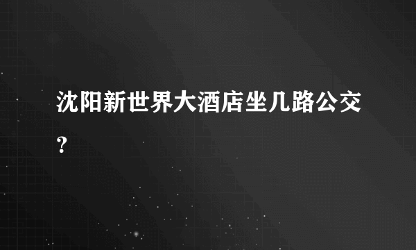 沈阳新世界大酒店坐几路公交？