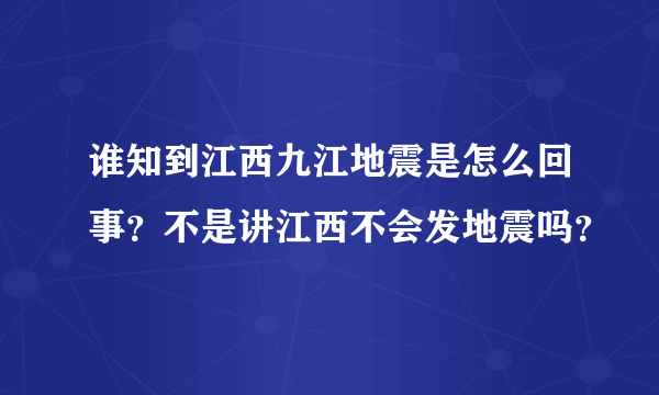 谁知到江西九江地震是怎么回事？不是讲江西不会发地震吗？