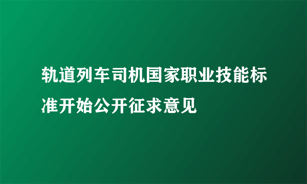 轨道列车司机国家职业技能标准开始公开征求意见