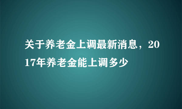 关于养老金上调最新消息，2017年养老金能上调多少