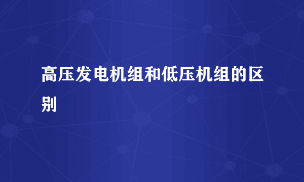 高压发电机组和低压机组的区别