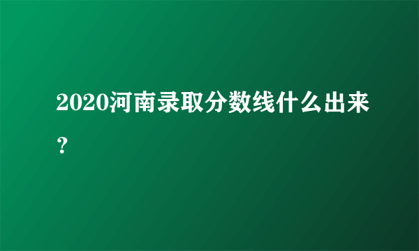 2020河南录取分数线什么出来？