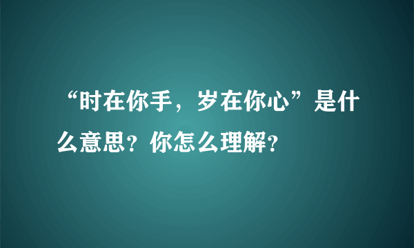 “时在你手，岁在你心”是什么意思？你怎么理解？