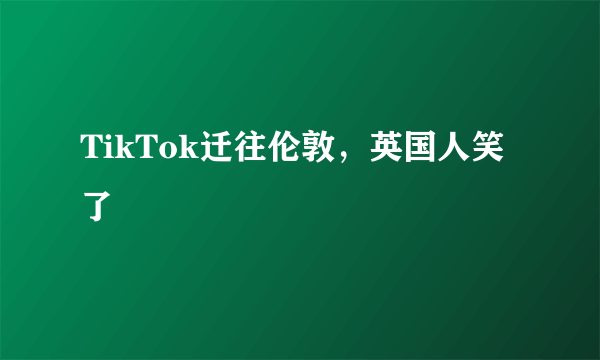 TikTok迁往伦敦，英国人笑了