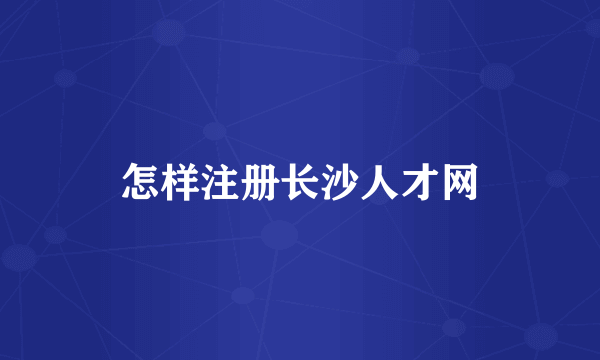 怎样注册长沙人才网