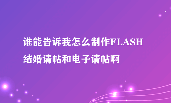 谁能告诉我怎么制作FLASH结婚请帖和电子请帖啊