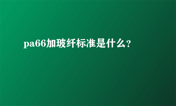 pa66加玻纤标准是什么？