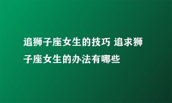 追狮子座女生的技巧 追求狮子座女生的办法有哪些