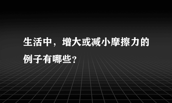 生活中，增大或减小摩擦力的例子有哪些？