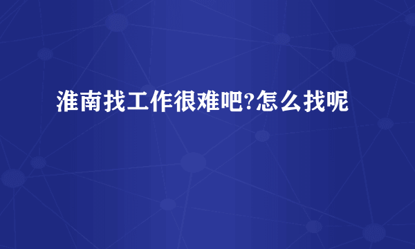 淮南找工作很难吧?怎么找呢