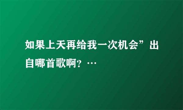 如果上天再给我一次机会”出自哪首歌啊？…