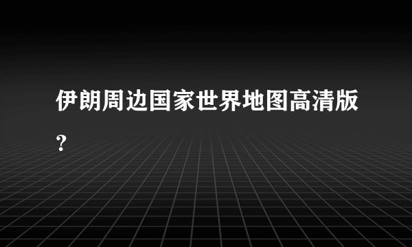 伊朗周边国家世界地图高清版？