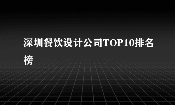 深圳餐饮设计公司TOP10排名榜