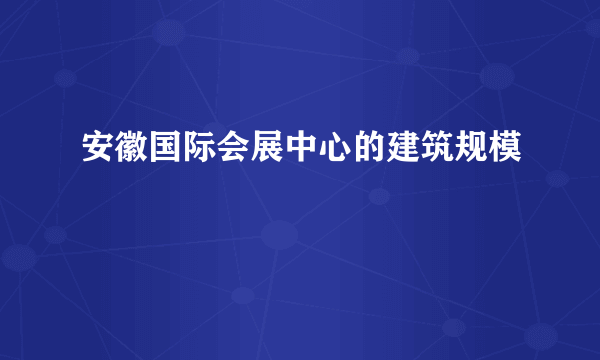 安徽国际会展中心的建筑规模