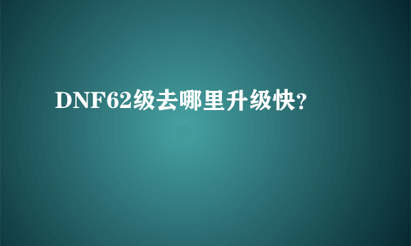 DNF62级去哪里升级快？