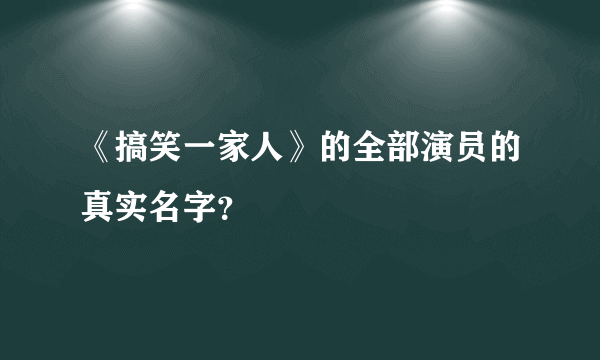 《搞笑一家人》的全部演员的真实名字？