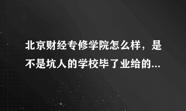 北京财经专修学院怎么样，是不是坑人的学校毕了业给的毕业证真不真，国家承认吗？