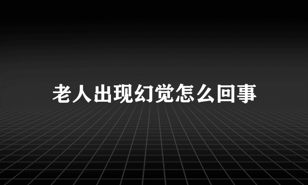 老人出现幻觉怎么回事