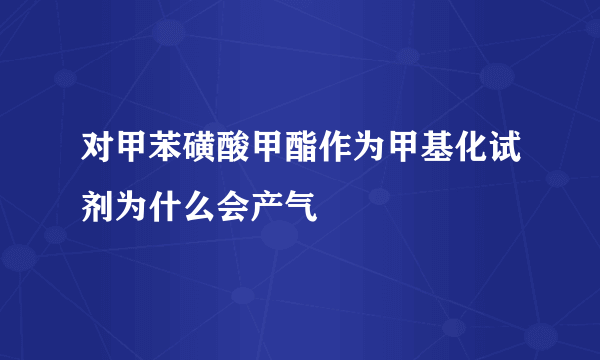 对甲苯磺酸甲酯作为甲基化试剂为什么会产气