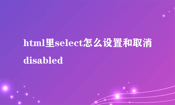 html里select怎么设置和取消disabled