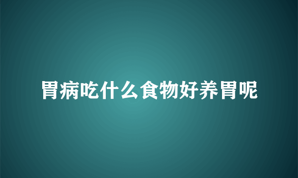 胃病吃什么食物好养胃呢