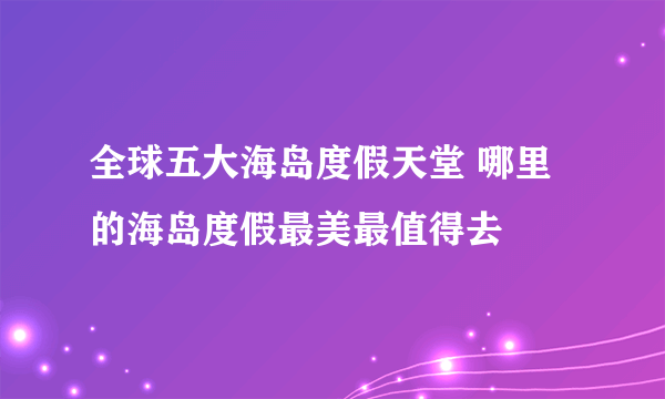 全球五大海岛度假天堂 哪里的海岛度假最美最值得去