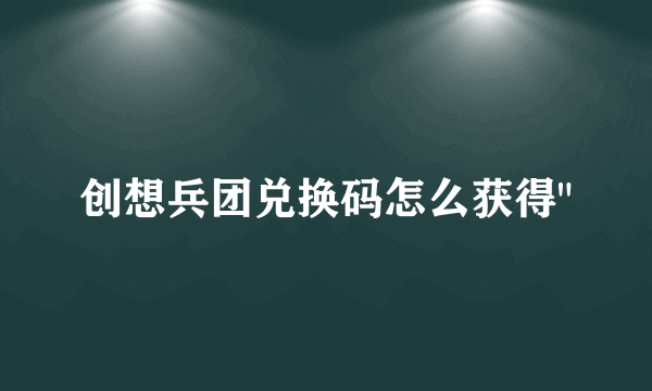 创想兵团兑换码怎么获得