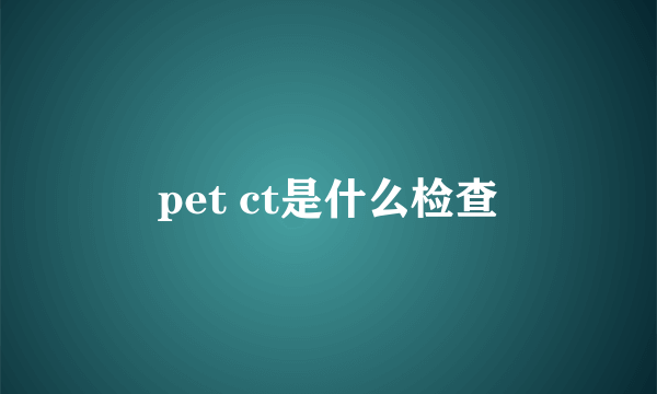 pet ct是什么检查