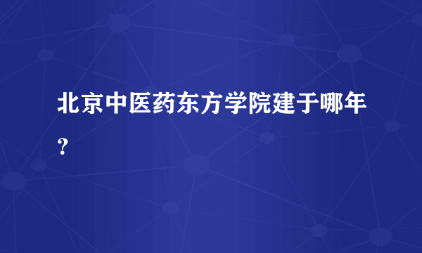 北京中医药东方学院建于哪年？