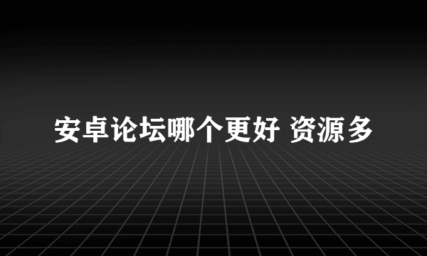 安卓论坛哪个更好 资源多