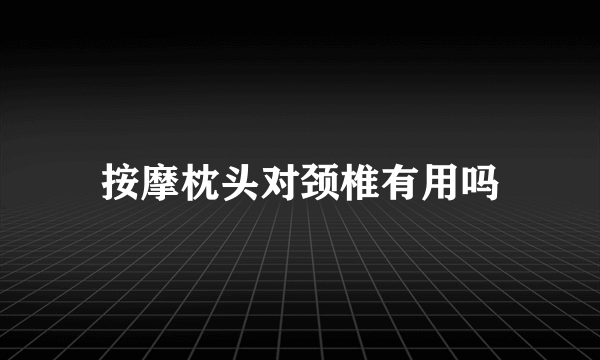 按摩枕头对颈椎有用吗